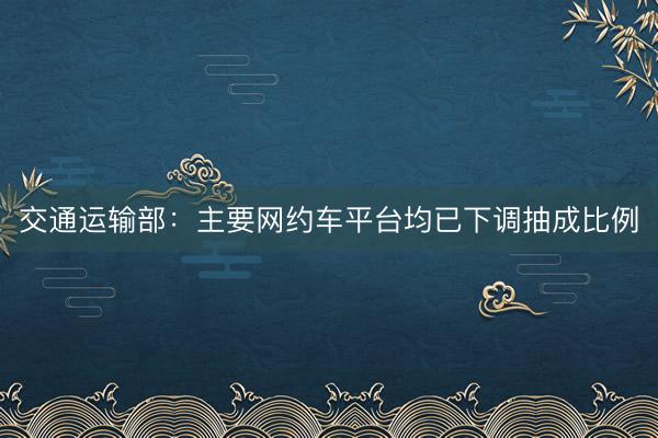 交通运输部:主要网约车平台均已下调抽成比例