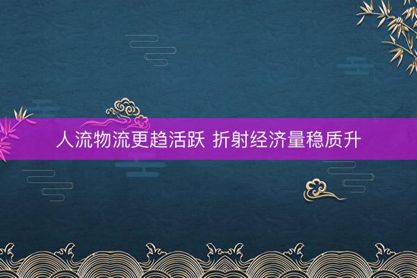 人流物流更趋活跃 折射经济量稳质升