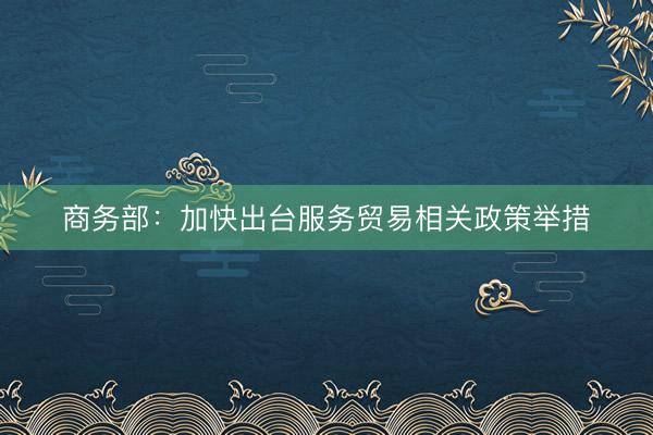 商务部：加快出台服务贸易相关政策举措