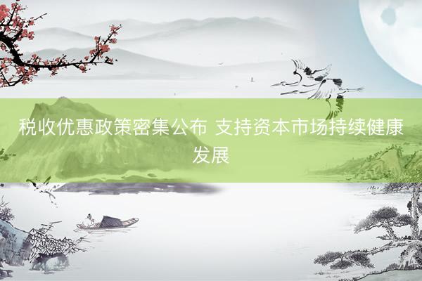 税收优惠政策密集公布 支持资本市场持续健康发展