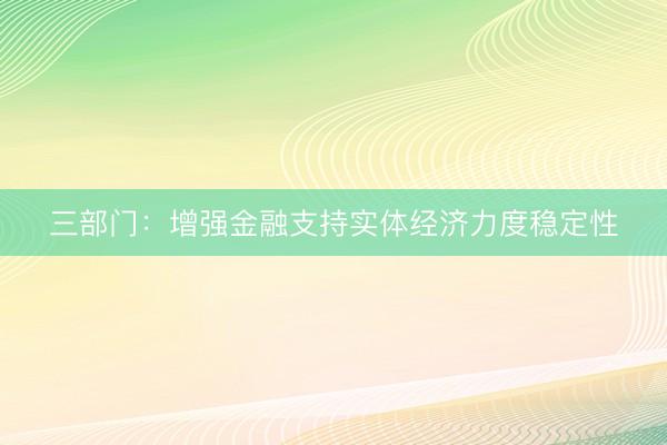 三部门：增强金融支持实体经济力度稳定性