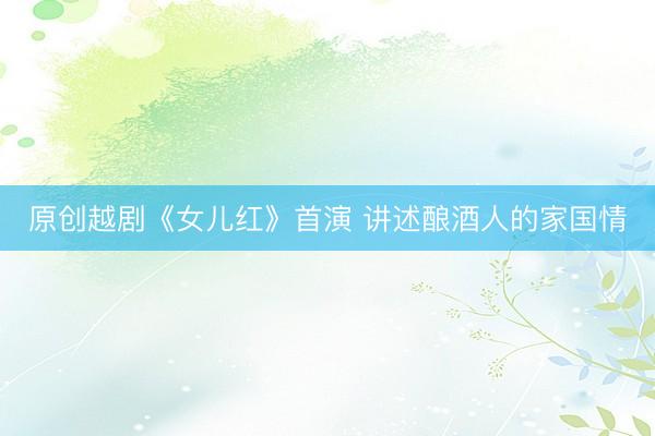 原创越剧《女儿红》首演 讲述酿酒人的家国情