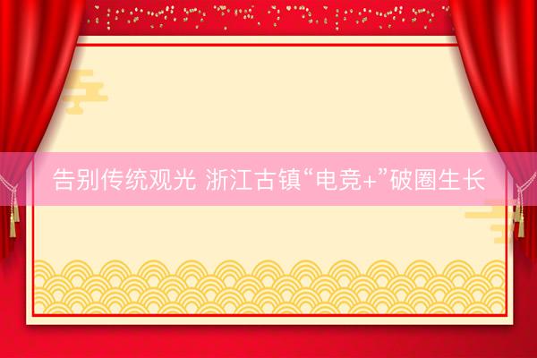 告别传统观光 浙江古镇“电竞+”破圈生长