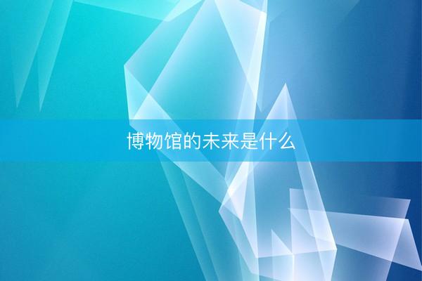 博物馆的未来是什么