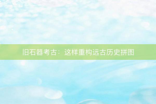 旧石器考古：这样重构远古历史拼图