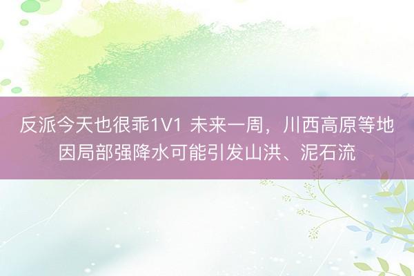 反派今天也很乖1V1 未来一周，川西高原等地因局部强降水可能引发山洪、泥石流