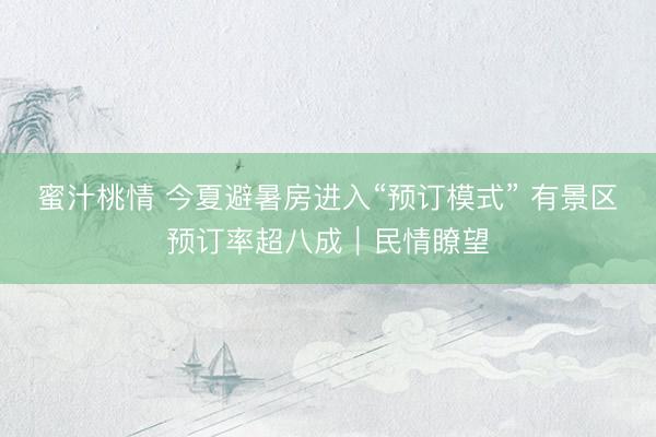 蜜汁桃情 今夏避暑房进入“预订模式” 有景区预订率超八成｜民情瞭望