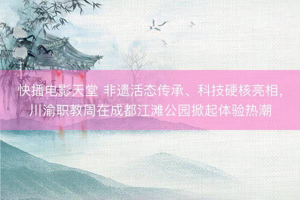 快播电影天堂 非遗活态传承、科技硬核亮相，川渝职教周在成都江滩公园掀起体验热潮