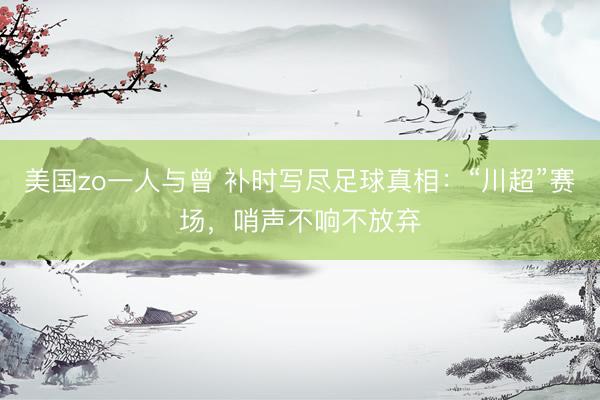 美国zo一人与曾 补时写尽足球真相：“川超”赛场，哨声不响不放弃