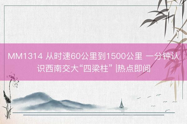 MM1314 从时速60公里到1500公里 一分钟认识西南交大“四梁柱” |热点即阅