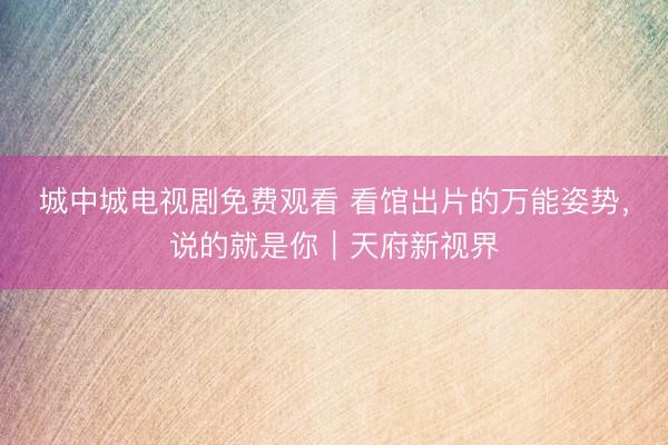 城中城电视剧免费观看 看馆出片的万能姿势，说的就是你｜天府新视界