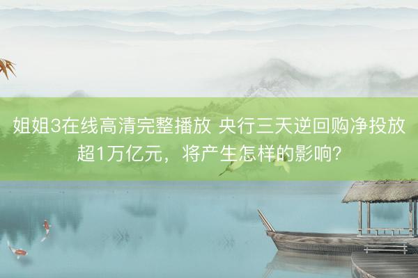 姐姐3在线高清完整播放 央行三天逆回购净投放超1万亿元，将产生怎样的影响？