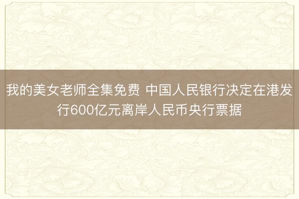 我的美女老师全集免费 中国人民银行决定在港发行600亿元离岸人民币央行票据