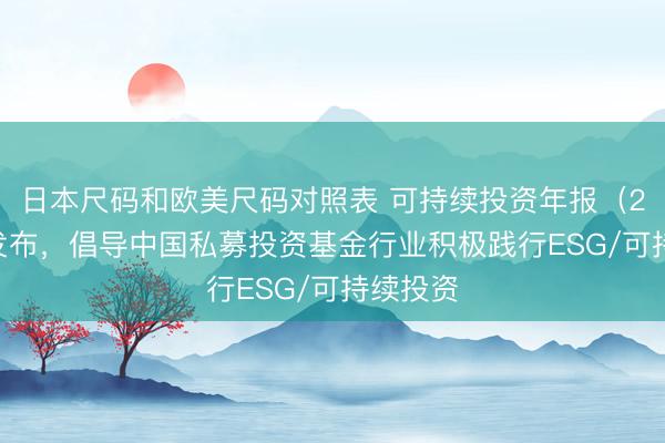 日本尺码和欧美尺码对照表 可持续投资年报（2024）发布，倡导中国私募投资基金行业积极践行ESG/可持续投资