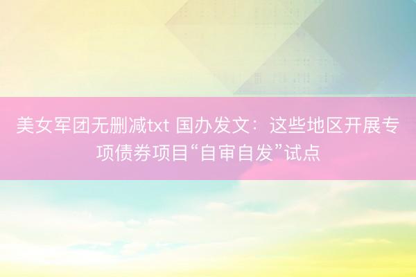 美女军团无删减txt 国办发文：这些地区开展专项债券项目“自审自发”试点