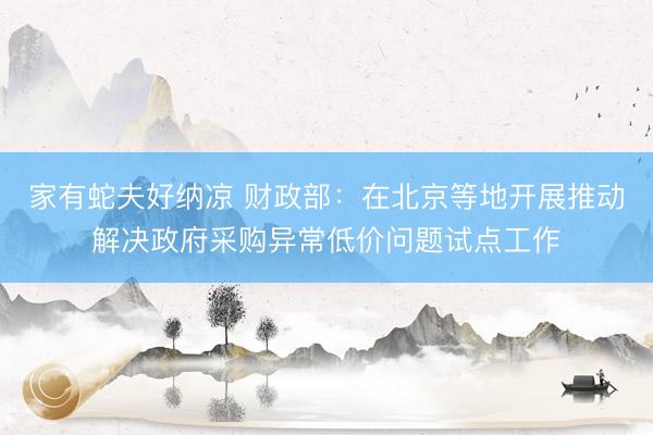 家有蛇夫好纳凉 财政部：在北京等地开展推动解决政府采购异常低价问题试点工作