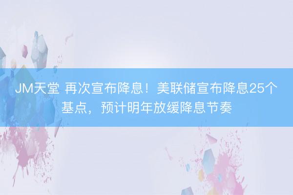 JM天堂 再次宣布降息！美联储宣布降息25个基点，预计明年放缓降息节奏
