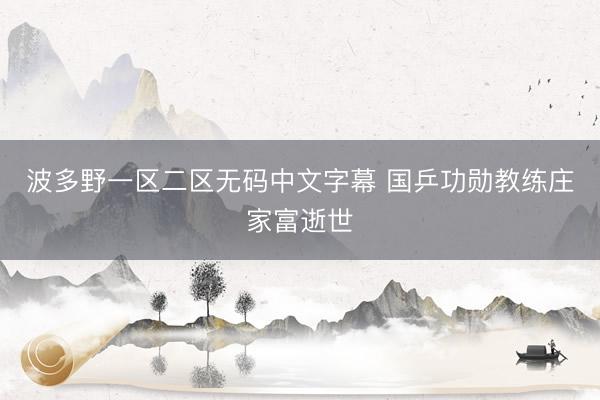 波多野一区二区无码中文字幕 国乒功勋教练庄家富逝世