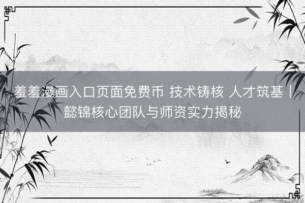 羞羞漫画入口页面免费币 技术铸核 人才筑基｜懿锦核心团队与师资实力揭秘
