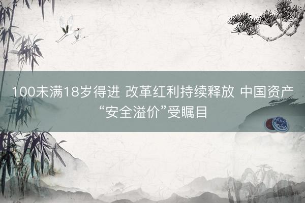 100未满18岁得进 改革红利持续释放 中国资产“安全溢价”受瞩目