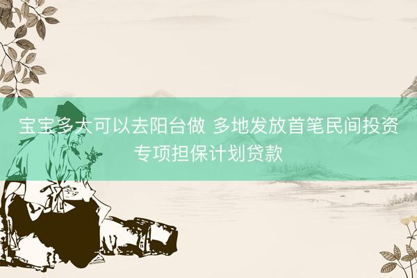 宝宝多大可以去阳台做 多地发放首笔民间投资专项担保计划贷款