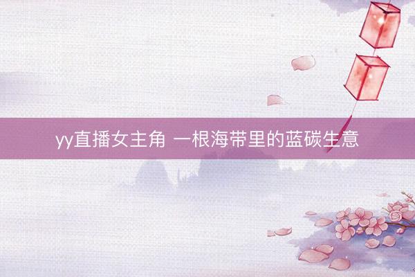 yy直播女主角 一根海带里的蓝碳生意