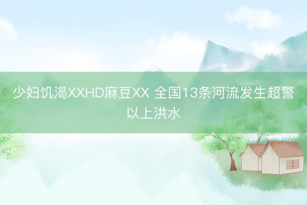 少妇饥渴XXHD麻豆XX 全国13条河流发生超警以上洪水