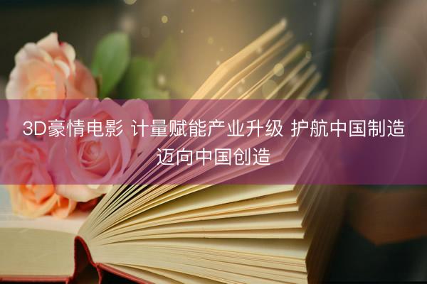 3D豪情电影 计量赋能产业升级 护航中国制造迈向中国创造