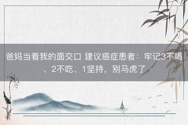 爸妈当着我的面交口 建议癌症患者：牢记3不喝、2不吃、1坚持，别马虎了