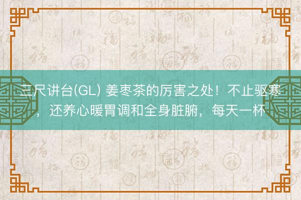 三尺讲台(GL) 姜枣茶的厉害之处！不止驱寒，还养心暖胃调和全身脏腑，每天一杯
