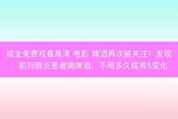 成全免费观看高清 电影 啤酒再次被关注！发现：前列腺炎患者喝啤酒，不用多久或有5变化