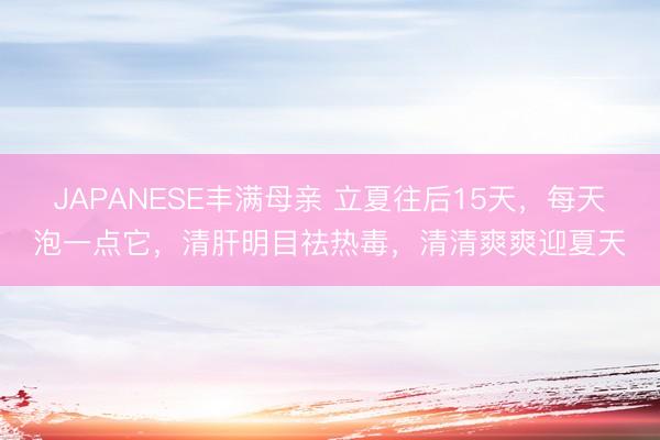 JAPANESE丰满母亲 立夏往后15天，每天泡一点它，清肝明目祛热毒，清清爽爽迎夏天