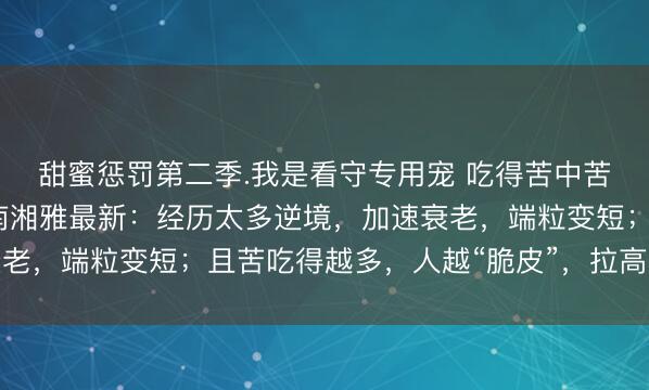 甜蜜惩罚第二季.我是看守专用宠 吃得苦中苦，真不能人上人！中南湘雅最新：经历太多逆境，加速衰老，端粒变短；且苦吃得越多，人越“脆皮”，拉高死亡风险