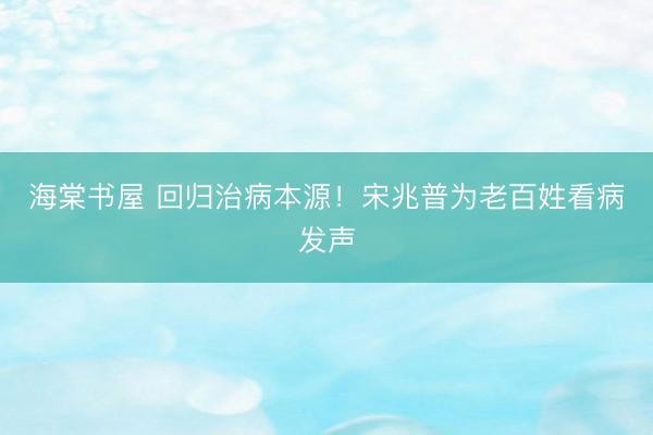 海棠书屋 回归治病本源!宋兆普为老百姓看病发声