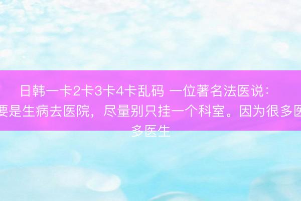 日韩一卡2卡3卡4卡乱码 一位著名法医说： 你要是生病去医院，尽量别只挂一个科室。因为很多医生