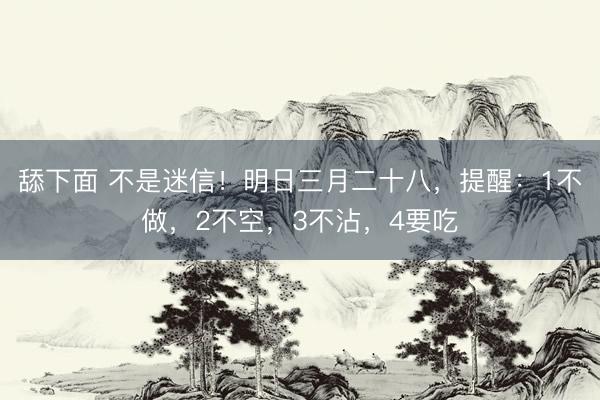 舔下面 不是迷信！明日三月二十八，提醒：1不做，2不空，3不沾，4要吃