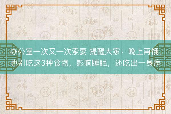 办公室一次又一次索要 提醒大家：晚上再饿，也别吃这3种食物，影响睡眠，还吃出一身病
