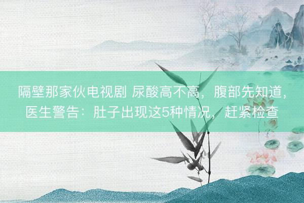 隔壁那家伙电视剧 尿酸高不高，腹部先知道，医生警告：肚子出现这5种情况，赶紧检查