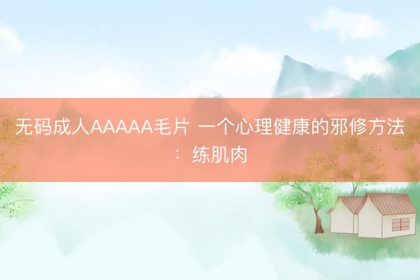 无码成人AAAAA毛片 一个心理健康的邪修方法：练肌肉