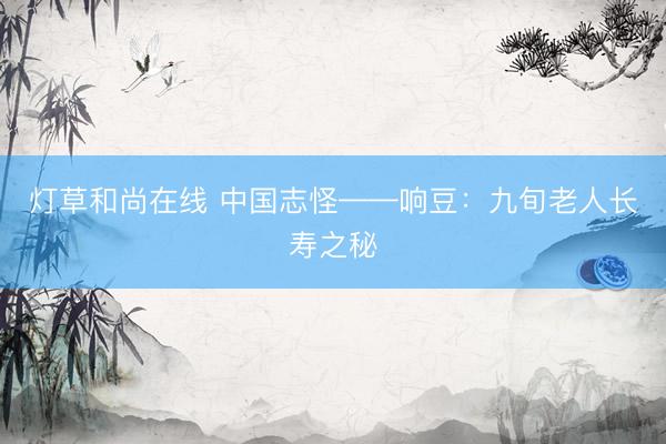 灯草和尚在线 中国志怪——响豆：九旬老人长寿之秘