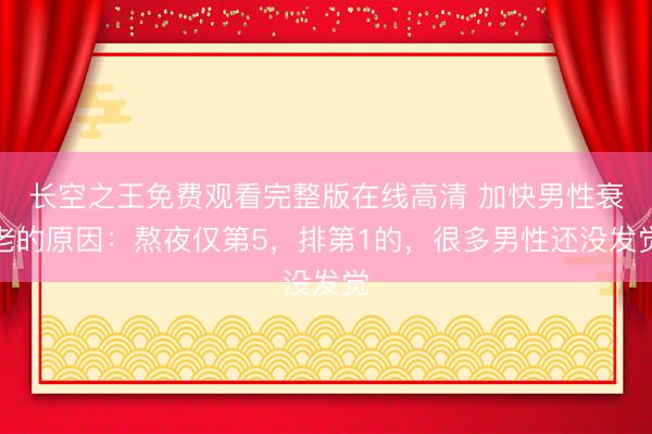 长空之王免费观看完整版在线高清 加快男性衰老的原因：熬夜仅第5，排第1的，很多男性还没发觉
