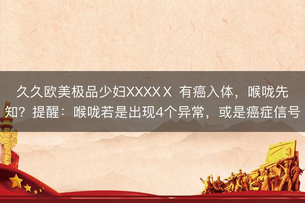 久久欧美极品少妇XXXXⅩ 有癌入体，喉咙先知？提醒：喉咙若是出现4个异常，或是癌症信号