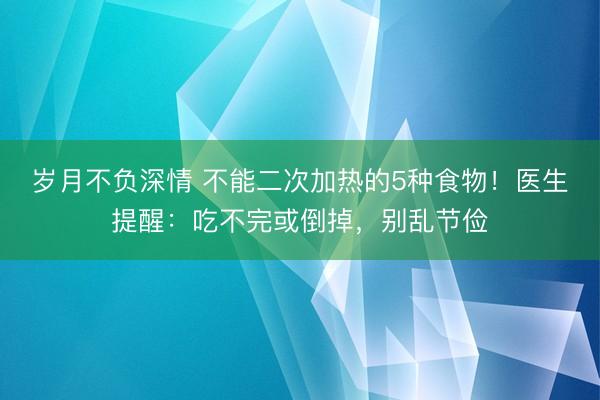 岁月不负深情 不能二次加热的5种食物！医生提醒：吃不完或倒掉，别乱节俭