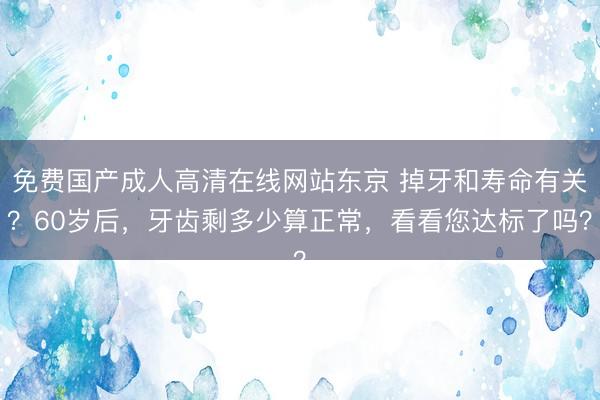 免费国产成人高清在线网站东京 掉牙和寿命有关？60岁后，牙齿剩多少算正常，看看您达标了吗？