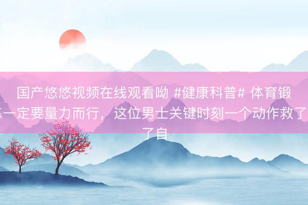国产悠悠视频在线观看呦 #健康科普# 体育锻炼一定要量力而行，这位男士关键时刻一个动作救了自
