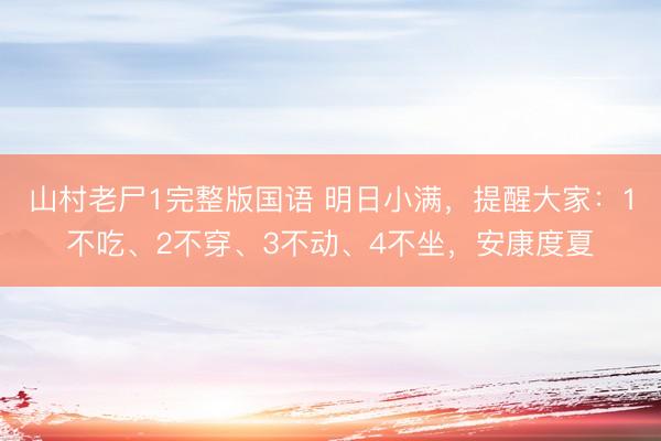 山村老尸1完整版国语 明日小满，提醒大家：1不吃、2不穿、3不动、4不坐，安康度夏