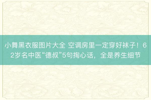 小舞黑衣服图片大全 空调房里一定穿好袜子！62岁名中医“德叔”5句掏心话，全是养生细节