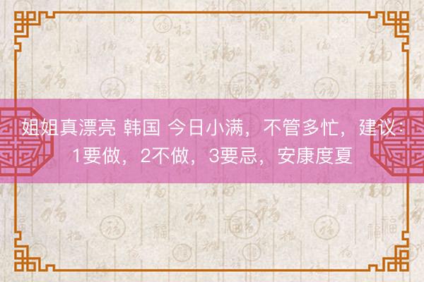 姐姐真漂亮 韩国 今日小满，不管多忙，建议：1要做，2不做，3要忌，安康度夏
