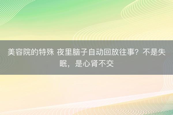 美容院的特殊 夜里脑子自动回放往事？不是失眠，是心肾不交