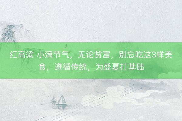 红高粱 小满节气，无论贫富，别忘吃这3样美食，遵循传统，为盛夏打基础